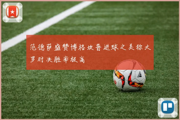 范德萨盛赞博格坎普进球之美称大罗对决胜率极高