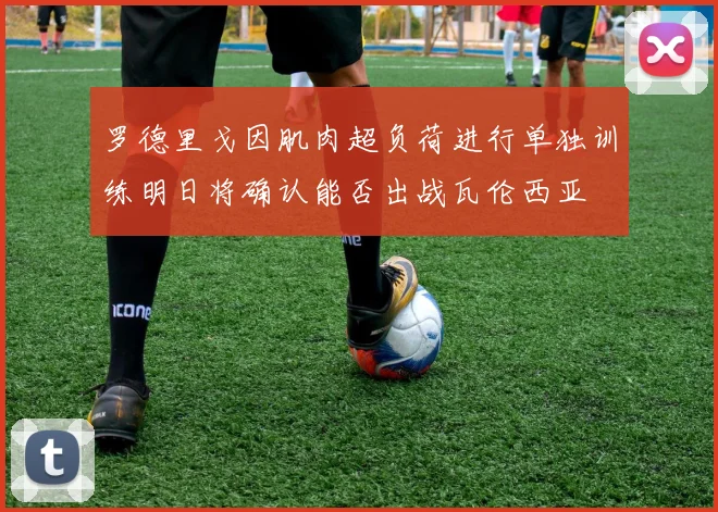 罗德里戈因肌肉超负荷进行单独训练明日将确认能否出战瓦伦西亚