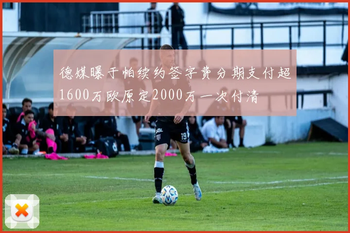 德媒曝于帕续约签字费分期支付超1600万欧原定2000万一次付清