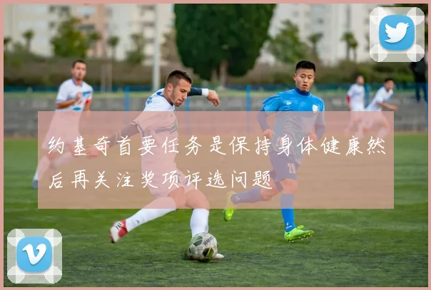 约基奇首要任务是保持身体健康然后再关注奖项评选问题