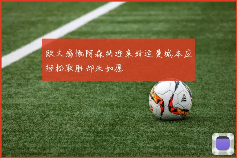 欧文感慨阿森纳迎来好运曼城本应轻松取胜却未如愿