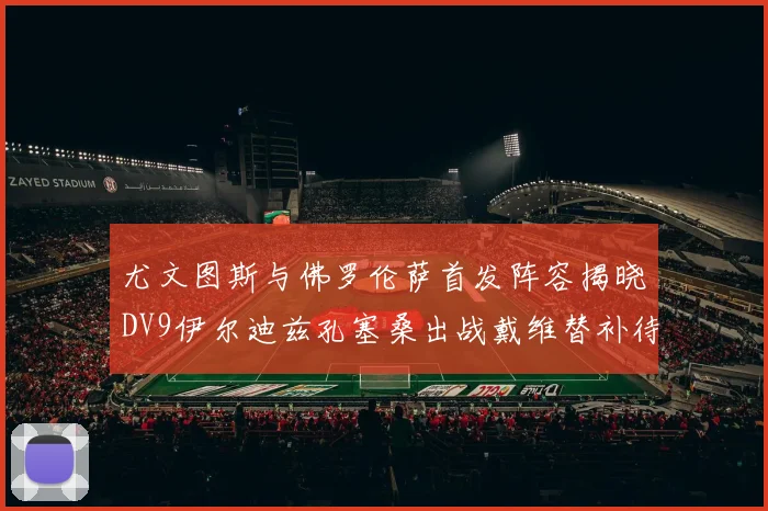 尤文图斯与佛罗伦萨首发阵容揭晓DV9伊尔迪兹孔塞桑出战戴维替补待命