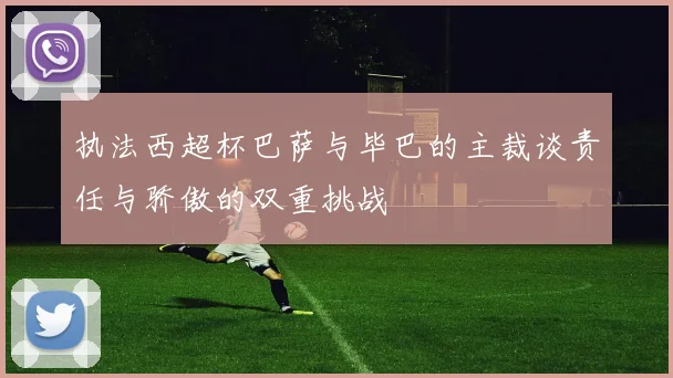 执法西超杯巴萨与毕巴的主裁谈责任与骄傲的双重挑战