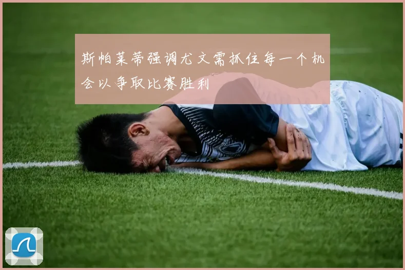 斯帕莱蒂强调尤文需抓住每一个机会以争取比赛胜利