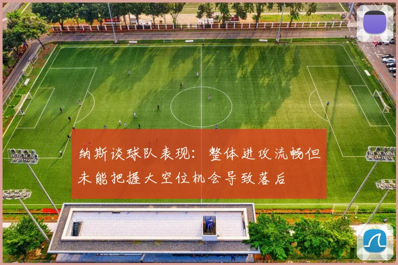 纳斯谈球队表现：整体进攻流畅但未能把握大空位机会导致落后