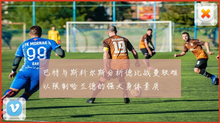 巴特与斯科尔斯分析德比战曼联难以限制哈兰德的强大身体素质