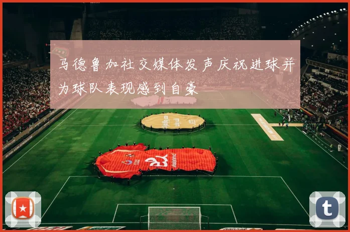 马德鲁加社交媒体发声庆祝进球并为球队表现感到自豪