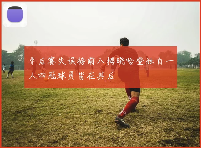季后赛失误榜前八揭晓哈登独自一人四冠球员皆在其后