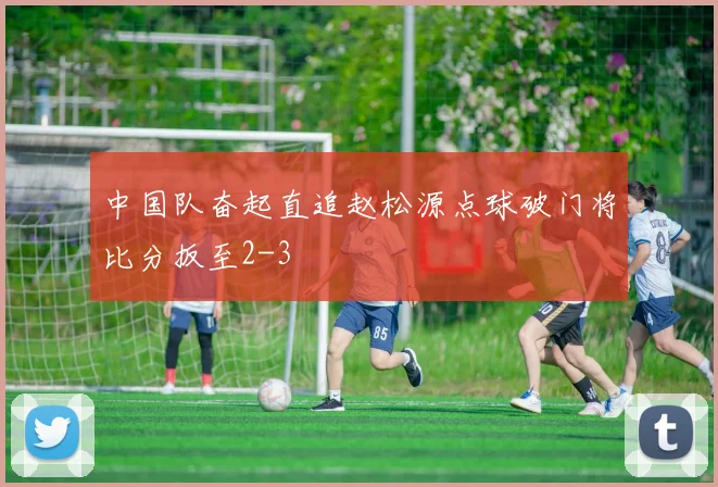 中国队奋起直追赵松源点球破门将比分扳至2-3