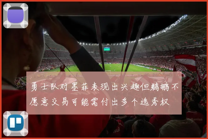 勇士队对墨菲表现出兴趣但鹈鹕不愿意交易可能需付出多个选秀权