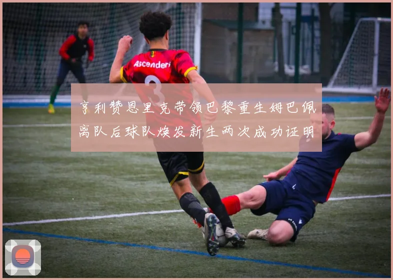亨利赞恩里克带领巴黎重生姆巴佩离队后球队焕发新生两次成功证明