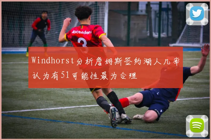 Windhorst分析詹姆斯签约湖人几率认为有51可能性最为合理