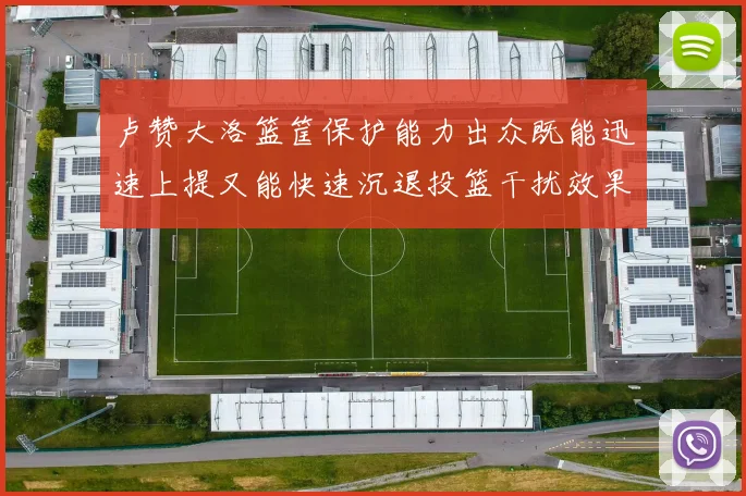 卢赞大洛篮筐保护能力出众既能迅速上提又能快速沉退投篮干扰效果显著