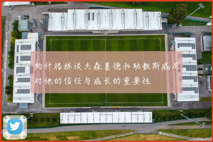 约什格林谈杰森基德和助教斯威尼对他的信任与成长的重要性