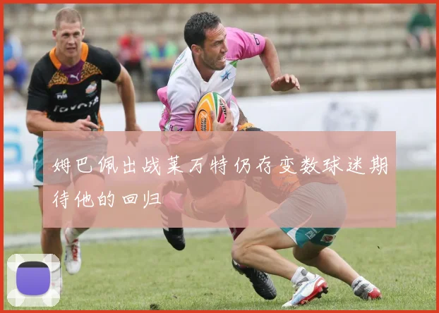 姆巴佩出战莱万特仍存变数球迷期待他的回归